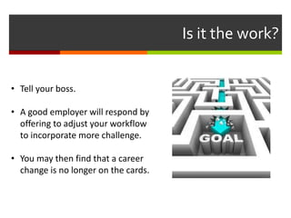 Is it the work?
• Tell your boss.
• A good employer will respond by
offering to adjust your workflow
to incorporate more challenge.
• You may then find that a career
change is no longer on the cards.
 