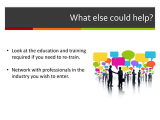 What else could help?
• Look at the education and training
required if you need to re-train.
• Network with professionals in the
industry you wish to enter.
 