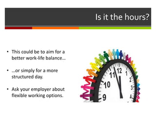 Is it the hours?
• This could be to aim for a
better work-life balance…
• …or simply for a more
structured day.
• Ask your employer about
flexible working options.
 