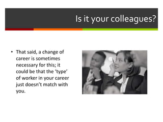 Is it your colleagues?
• That said, a change of
career is sometimes
necessary for this; it
could be that the ‘type’
of worker in your career
just doesn’t match with
you.
 