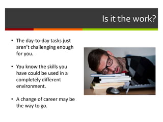 Is it the work?
• The day-to-day tasks just
aren’t challenging enough
for you.
• You know the skills you
have could be used in a
completely different
environment.
• A change of career may be
the way to go.
 