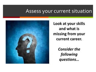 Assess your current situation
Look at your skills
and what is
missing from your
current career.
Consider the
following
questions…
 