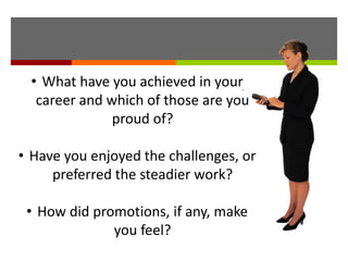 • What have you achieved in your
career and which of those are you
proud of?
• Have you enjoyed the challenges, or
preferred the steadier work?
• How did promotions, if any, make
you feel?
 