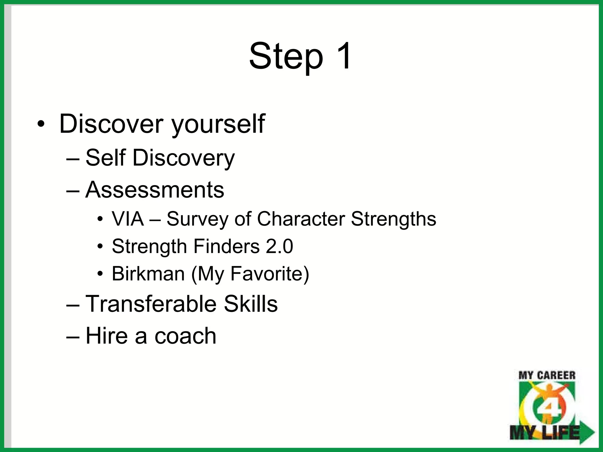 Step 1 Discover yourself Self Discovery Assessments VIA – Survey of Character Strengths Strength Finders 2.0 Birkman (My Favorite) Transferable Skills Hire a coach 