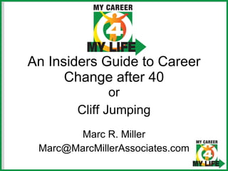 An Insiders Guide to Career Change after 40 Marc R. Miller [email_address] or Cliff Jumping 