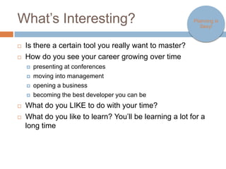 What’s Interesting?                                                 Planning is
                                                                       Sexy!



   Is there a certain tool you really want to master?
   How do you see your career growing over time?
     presenting at conferences

     moving into management

     opening a business

     becoming the best developer you can be

   What do you LIKE to do with your time?
   What do you like to learn? You’ll be learning a lot for a long time.
 