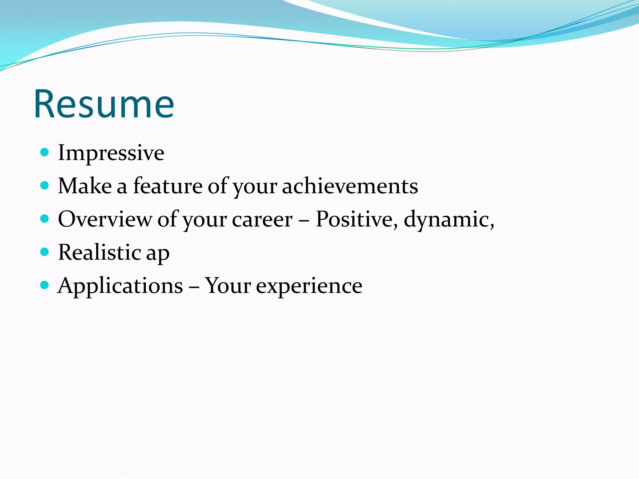 Resume
 Impressive
 Make a feature of your achievements
 Overview of your career – Positive, dynamic,
 Realistic ap
 Applications – Your experience
 
