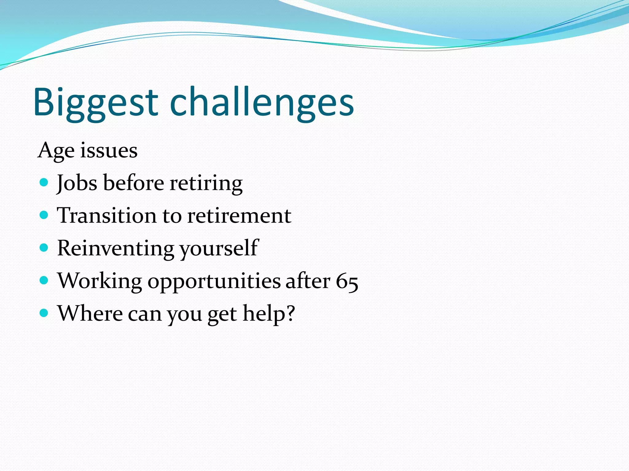 Biggest challenges
Age issues
 Jobs before retiring
 Transition to retirement
 Reinventing yourself
 Working opportunities after 65
 Where can you get help?
 