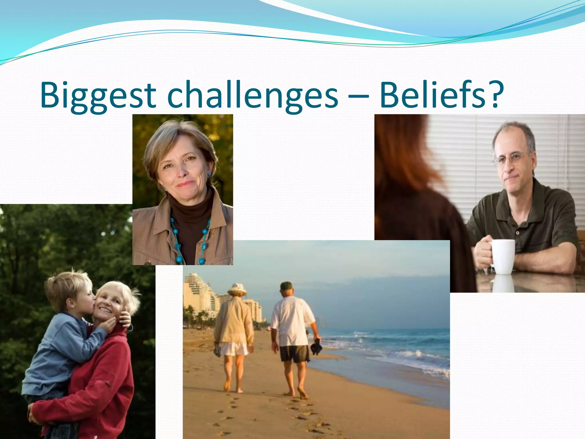 Biggest challenges – Beliefs?
 