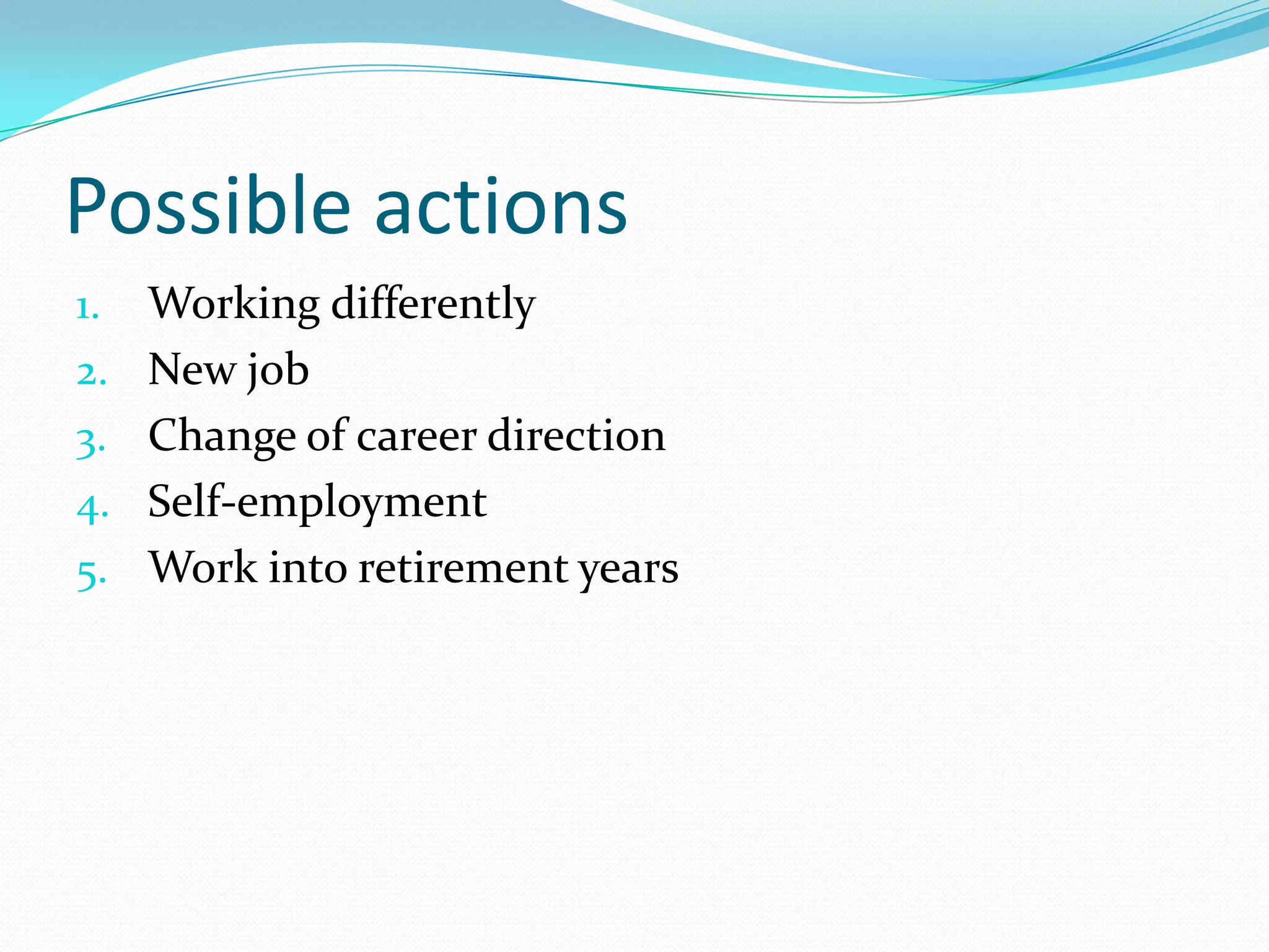 Possible actions
1.   Working differently
2.   New job
3.   Change of career direction
4.   Self-employment
5.   Work into retirement years
 