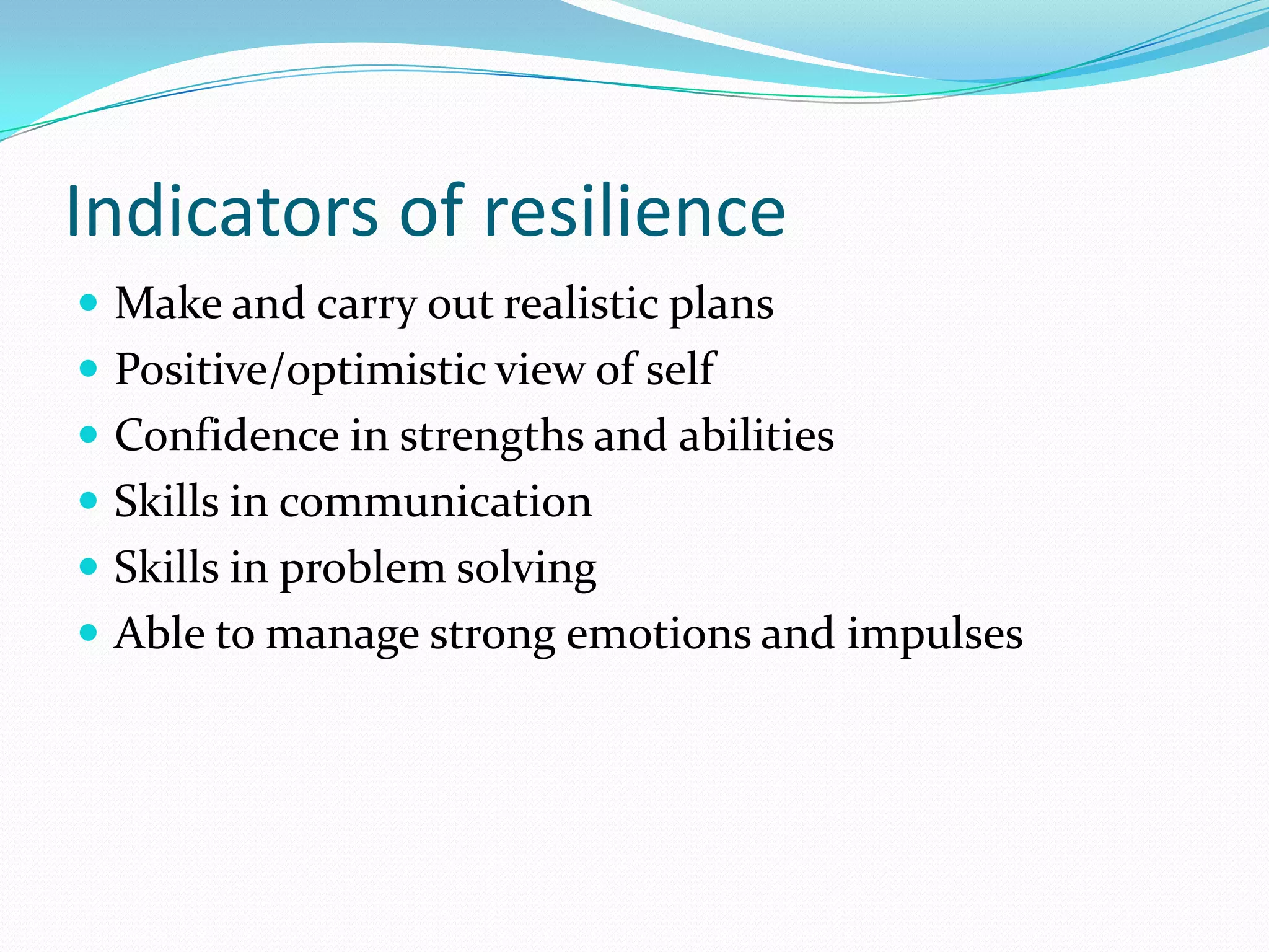 Indicators of resilience
 Make and carry out realistic plans
 Positive/optimistic view of self
 Confidence in strengths and abilities
 Skills in communication
 Skills in problem solving
 Able to manage strong emotions and impulses
 