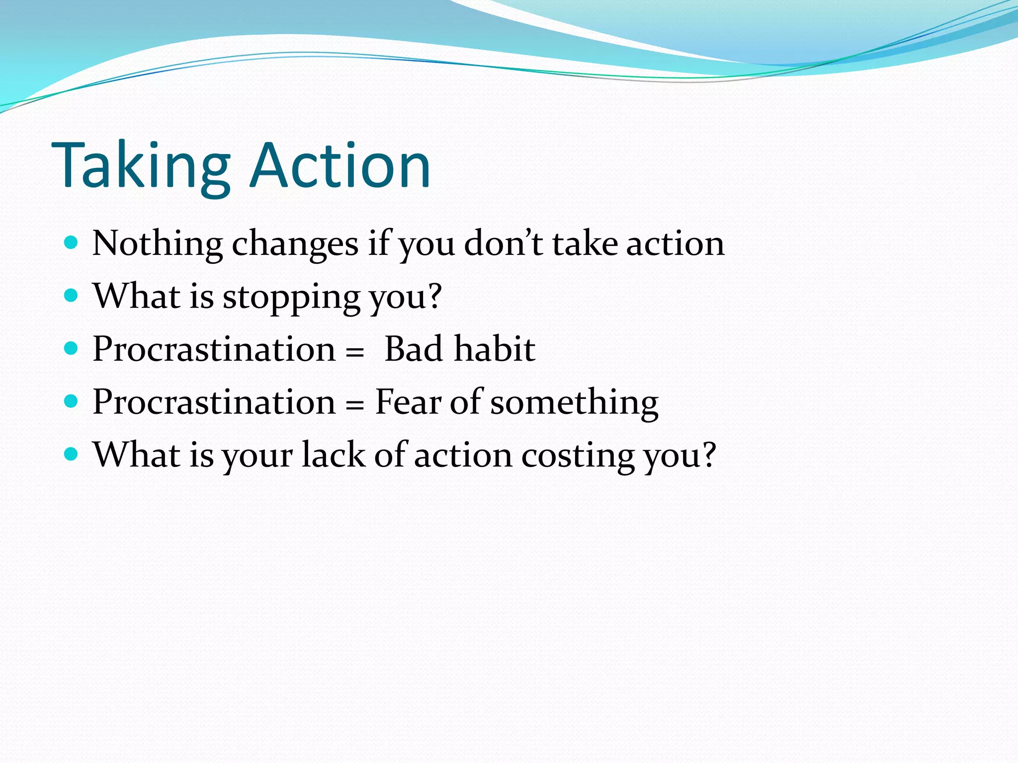Taking Action
 Nothing changes if you don’t take action
 What is stopping you?
 Procrastination = Bad habit
 Procrastination = Fear of something
 What is your lack of action costing you?
 
