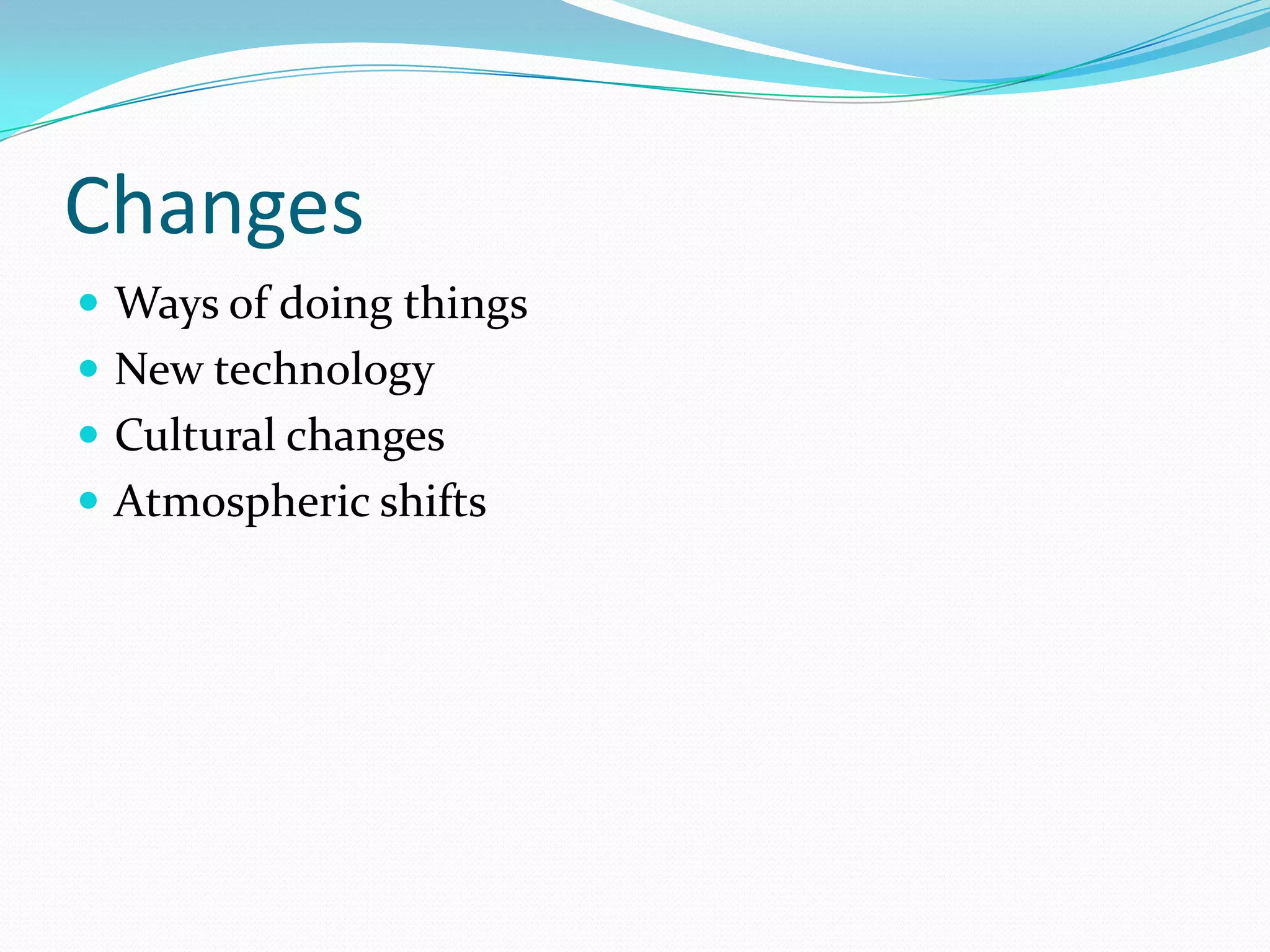 Changes
 Ways of doing things
 New technology
 Cultural changes
 Atmospheric shifts
 