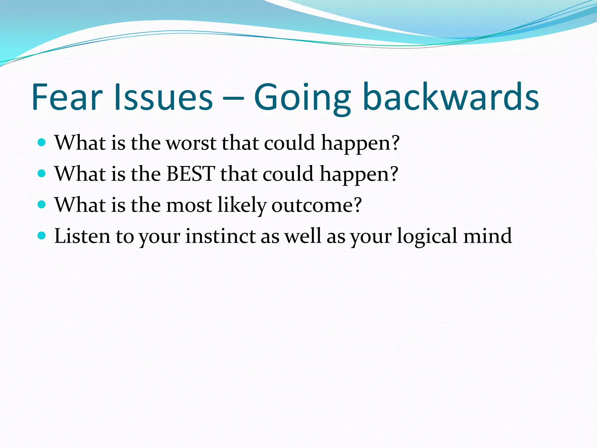 Fear Issues – Going backwards
 What is the worst that could happen?
 What is the BEST that could happen?
 What is the most likely outcome?
 Listen to your instinct as well as your logical mind
 