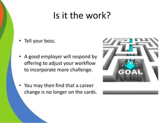 Is it the work?
• Tell your boss.
• A good employer will respond by
offering to adjust your workflow
to incorporate more challenge.
• You may then find that a career
change is no longer on the cards.
 