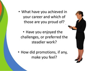 • What have you achieved in
your career and which of
those are you proud of?
• Have you enjoyed the
challenges, or preferred the
steadier work?
• How did promotions, if any,
make you feel?
 