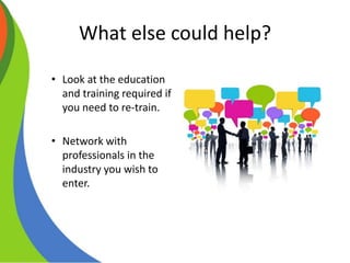 What else could help?
• Look at the education
and training required if
you need to re-train.
• Network with
professionals in the
industry you wish to
enter.
 