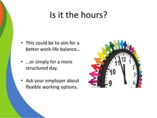 Is it the hours?
• This could be to aim for a
better work-life balance…
• …or simply for a more
structured day.
• Ask your employer about
flexible working options.
 