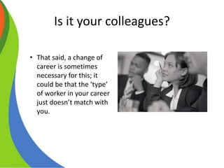 Is it your colleagues?
• That said, a change of
career is sometimes
necessary for this; it
could be that the ‘type’
of worker in your career
just doesn’t match with
you.
 