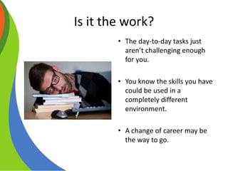 Is it the work?
• The day-to-day tasks just
aren’t challenging enough
for you.
• You know the skills you have
could be used in a
completely different
environment.
• A change of career may be
the way to go.
 