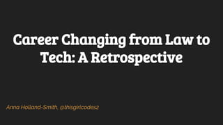 Career Changing from Law to
Tech: A Retrospective
Anna Holland-Smith, @thisgirlcodes2
 