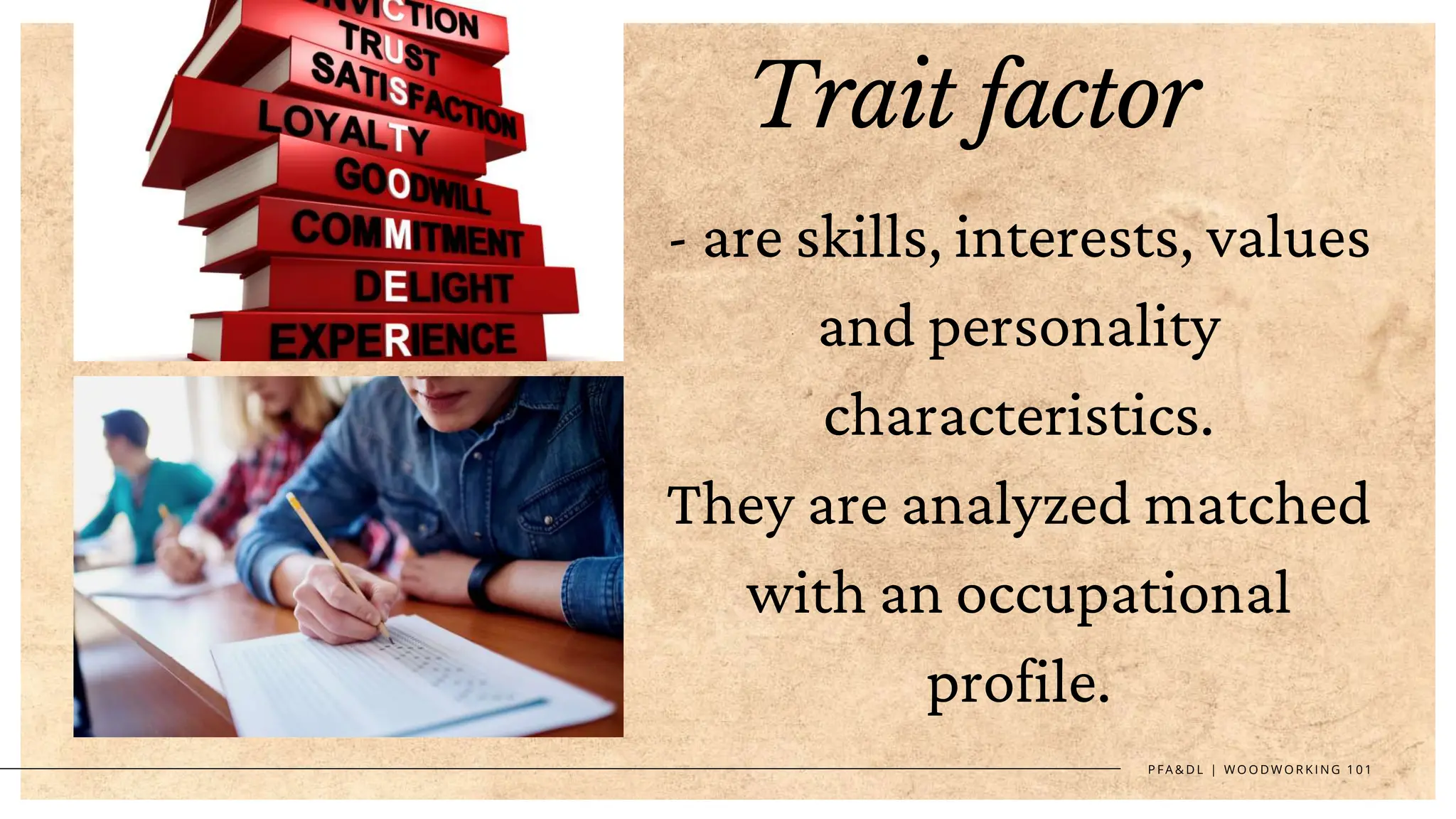 P F A & D L | W O O D W O R K I N G 1 0 1
Trait factor
- are skills, interests, values
and personality
characteristics.
They are analyzed matched
with an occupational
profile.
 