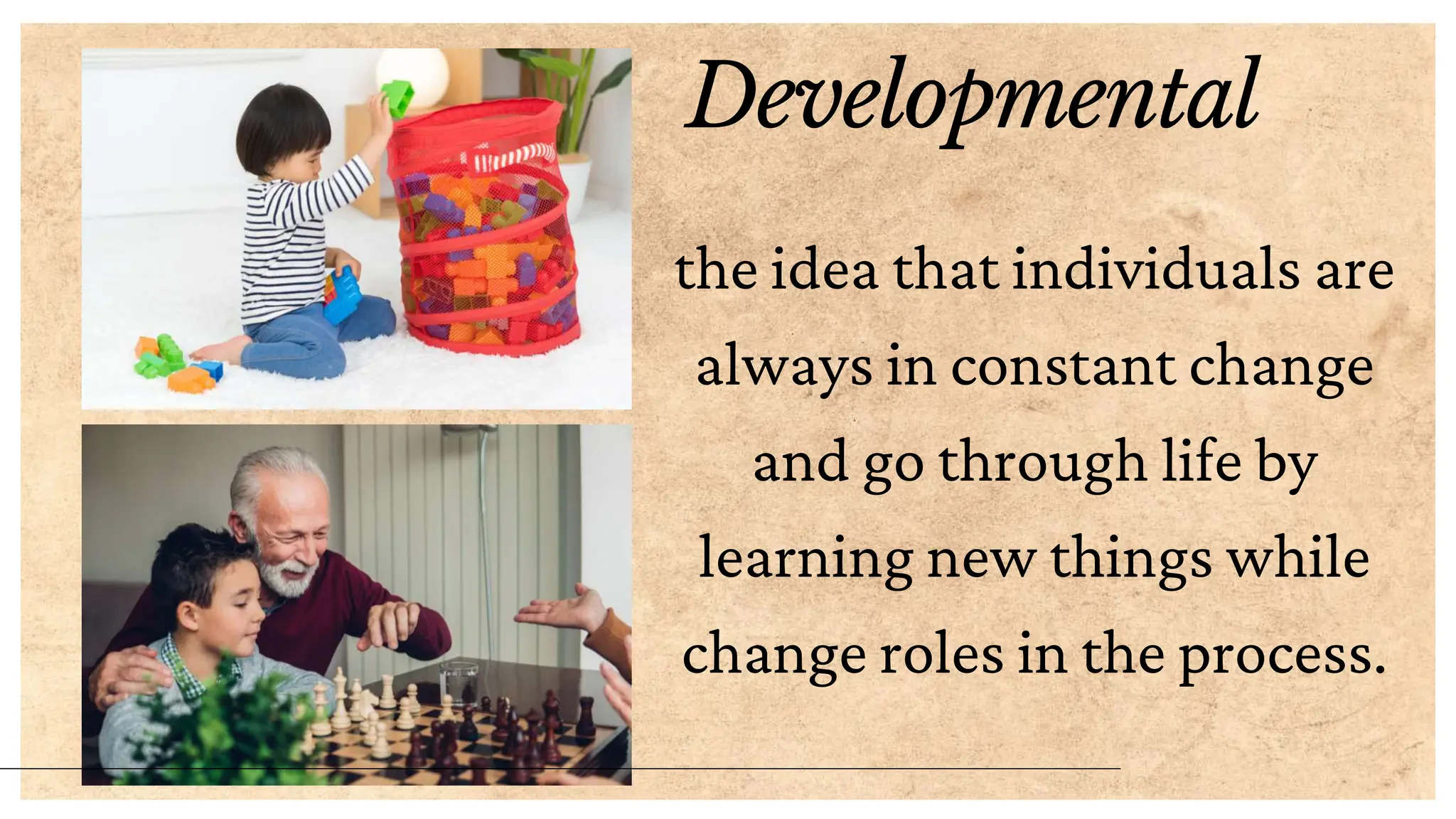 Developmental
the idea that individuals are
always in constant change
and go through life by
learning new things while
change roles in the process.
 