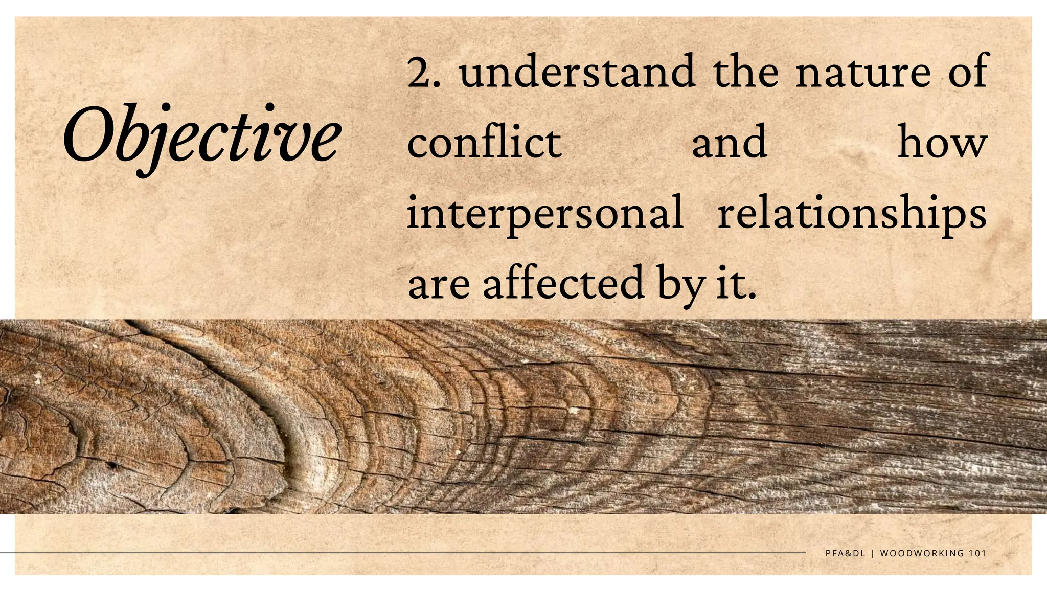Objective
2. understand the nature of
conflict and how
interpersonal relationships
are affected by it.
P F A & D L | W O O D W O R K I N G 1 0 1
 