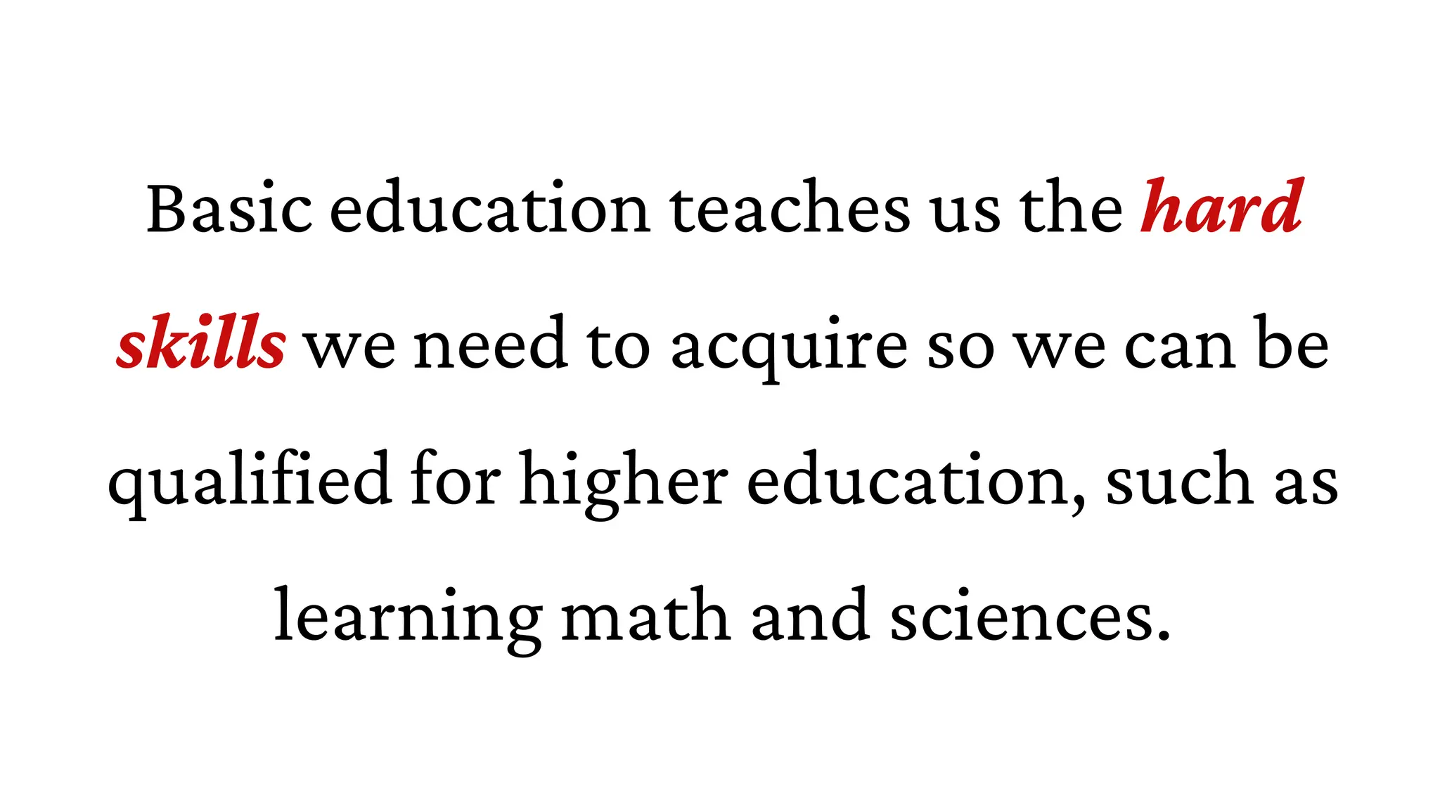 Basic education teaches us the hard
skills we need to acquire so we can be
qualified for higher education, such as
learning math and sciences.
 
