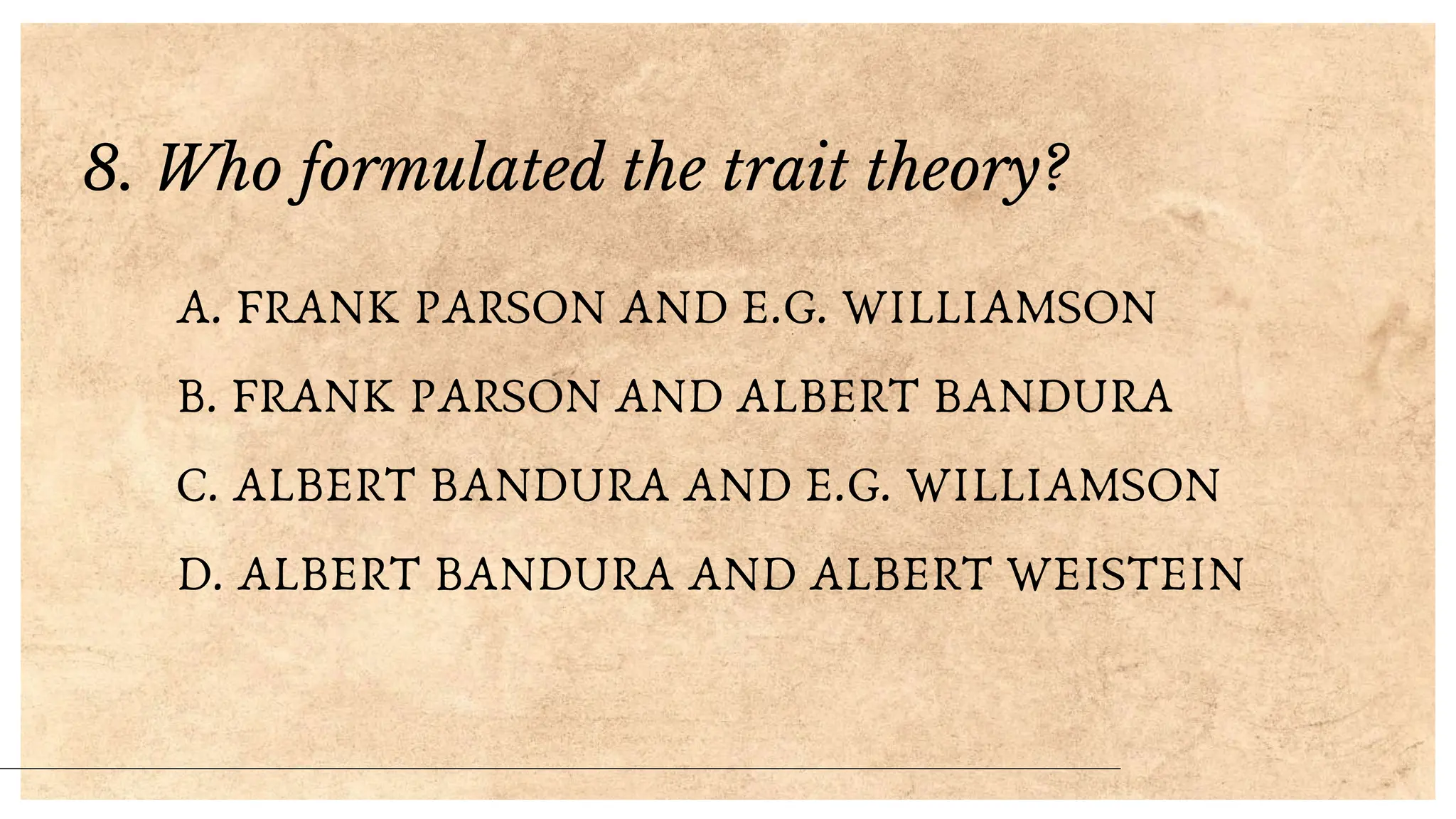 8. Who formulated the trait theory?
A. FRANK PARSON AND E.G. WILLIAMSON
B. FRANK PARSON AND ALBERT BANDURA
C. ALBERT BANDURA AND E.G. WILLIAMSON
D. ALBERT BANDURA AND ALBERT WEISTEIN
 