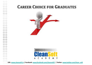 CAREER CHOICE FOR GRADUATES




URL: www.cleansoft.in | Facebook: www.facebook.com/cleansoft2 | Twitter: www.twitter.com/clean_soft
 