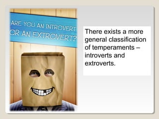 There exists a more 
general classification 
of temperaments – 
introverts and 
extroverts. 
 