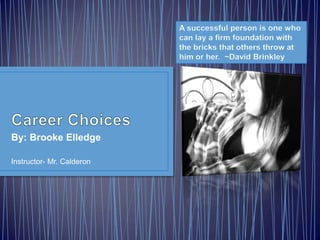 Career Choices By: Brooke Elledge Instructor- Mr. Calderon A successful person is one who can lay a firm foundation with the bricks that others throw at him or her.  ~David Brinkley 