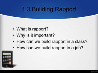 1.3 Building Rapport
• What is rapport?
• Why is it important?
• How can we build rapport in a class?
• How can we build rapport in a job?
 