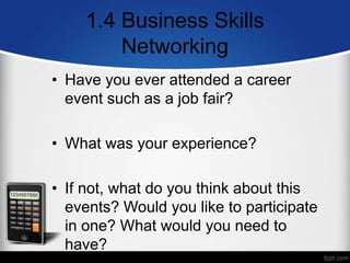 1.4 Business Skills
Networking
• Have you ever attended a career
event such as a job fair?
• What was your experience?
• If not, what do you think about this
events? Would you like to participate
in one? What would you need to
have?
 