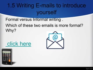 1.5 Writing E-mails to introduce
yourself
Formal versus Informal writing .
Which of these two emails is more formal?
Why?
click here
 