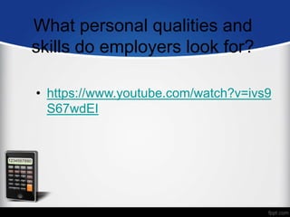 What personal qualities and
skills do employers look for?
• https://www.youtube.com/watch?v=ivs9
S67wdEI
 