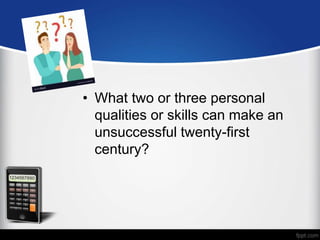 • What two or three personal
qualities or skills can make an
unsuccessful twenty-first
century?
 