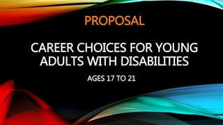 PROPOSAL 
CAREER CHOICES FOR YOUNG 
ADULTS WITH DISABILITIES 
AGES 17 TO 21 
 