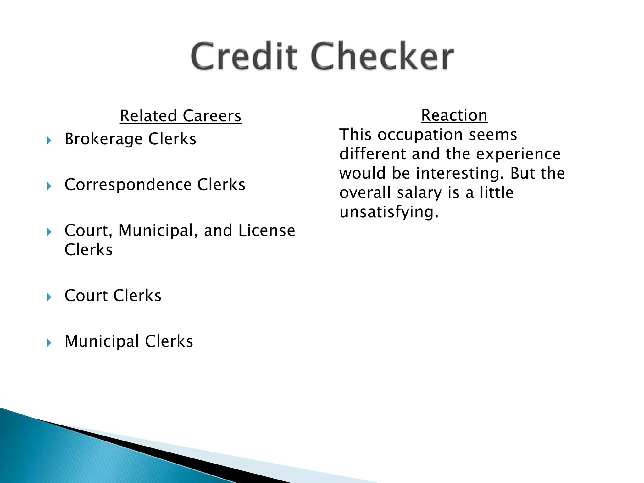 Related Careers
 Brokerage Clerks
 Correspondence Clerks
 Court, Municipal, and License
Clerks
 Court Clerks
 Municipal Clerks
Reaction
This occupation seems
different and the experience
would be interesting. But the
overall salary is a little
unsatisfying.
 