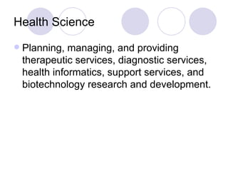 Health Science Planning, managing, and providing therapeutic services, diagnostic services, health informatics, support services, and biotechnology research and development. 