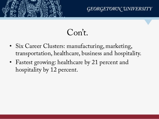 Con’t.
•  Six Career Clusters: manufacturing, marketing,
transportation, healthcare, business and hospitality.
•  Fastest ...