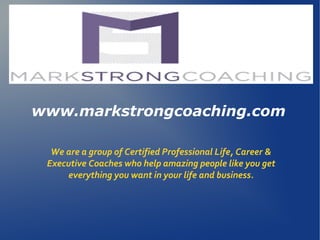 www.markstrongcoaching.com
We are a group of Certified Professional Life, Career &
Executive Coaches who help amazing people like you get
everything you want in your life and business.
 