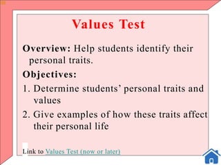 Values Test
Overview: Help students identify their
personal traits.
Objectives:
1. Determine students’ personal traits and
values
2. Give examples of how these traits affect
their personal life
Link to Values Test (now or later)
 