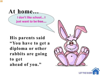 At home…
I don’t like school… I
just want to be free….
His parents said
“You have to get a
diploma or other
rabbits are going
to get
ahead of you.”
 