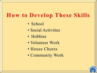 How to Develop These Skills
• School
• Social Activities
• Hobbies
• Volunteer Work
• House Chores
• Community Work
 