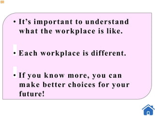• It’s important to understand
what the workplace is like.
• Each workplace is different.
• If you know more, you can
make better choices for your
future!
 