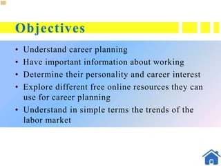 Objectives
• Understand career planning
• Have important information about working
• Determine their personality and career interest
• Explore different free online resources they can
use for career planning
• Understand in simple terms the trends of the
labor market
 
