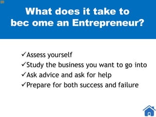 What does it take to
bec ome an Entrepreneur?
Assess yourself
Study the business you want to go into
Ask advice and ask for help
Prepare for both success and failure
 