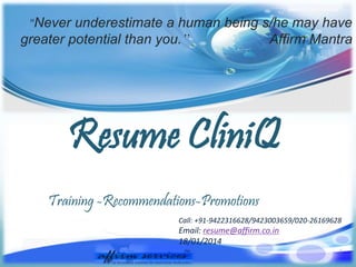 Resume CliniQ
"Never underestimate a human being s/he may have
greater potential than you.” Affirm Mantra
Training -Recommendations-Promotions
Call: +91-9422316628/9423003659/020-26169628
Email: resume@affirm.co.in
18/01/2014
1
 
